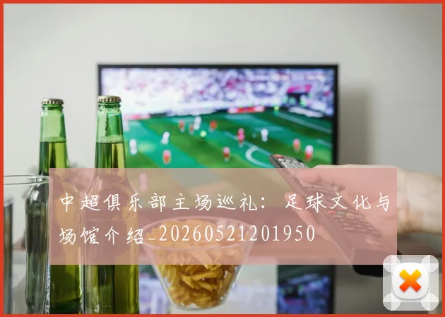中超俱乐部主场巡礼：足球文化与场馆介绍_20260521201950