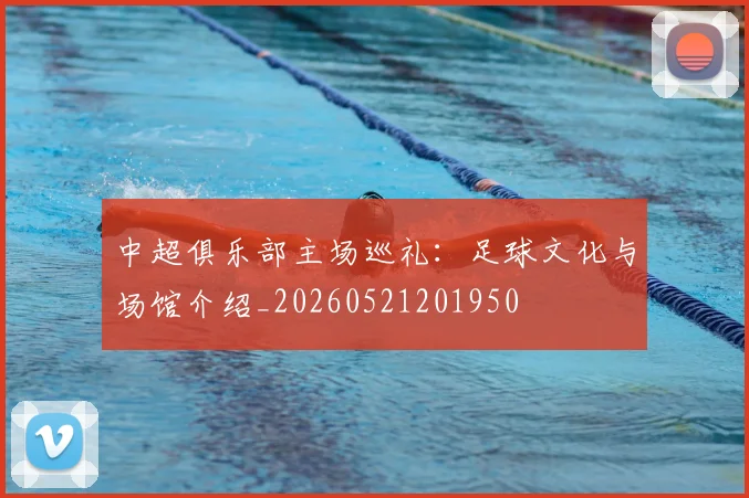 中超俱乐部主场巡礼：足球文化与场馆介绍_20260521201950
