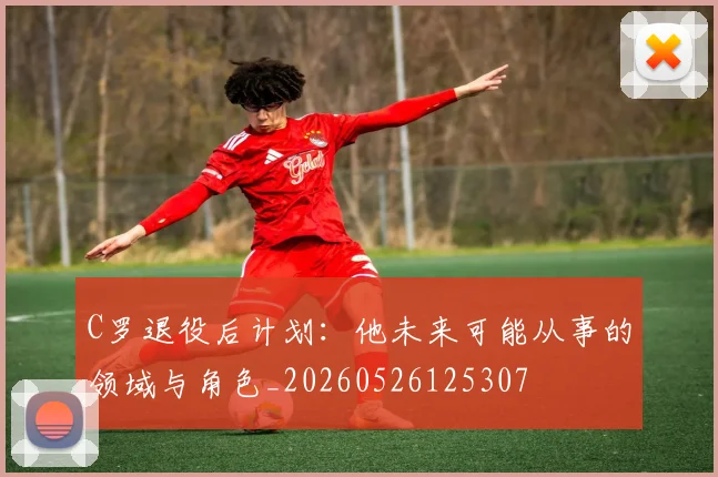 C罗退役后计划:他未来可能从事的领域与角色_20260526125307