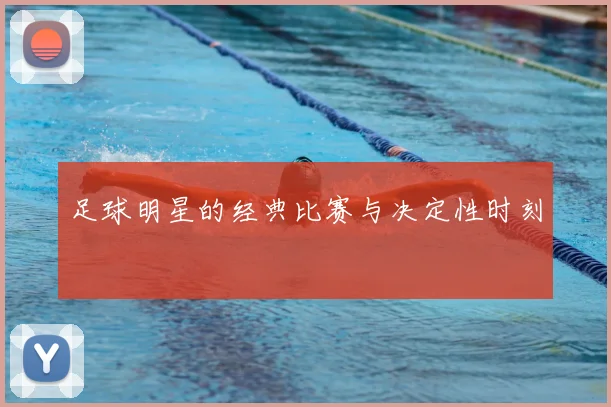足球明星的经典比赛与决定性时刻
