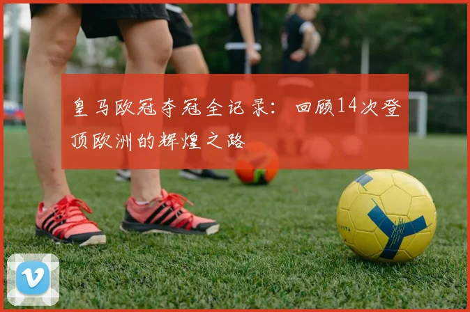 皇马欧冠夺冠全记录：回顾14次登顶欧洲的辉煌之路