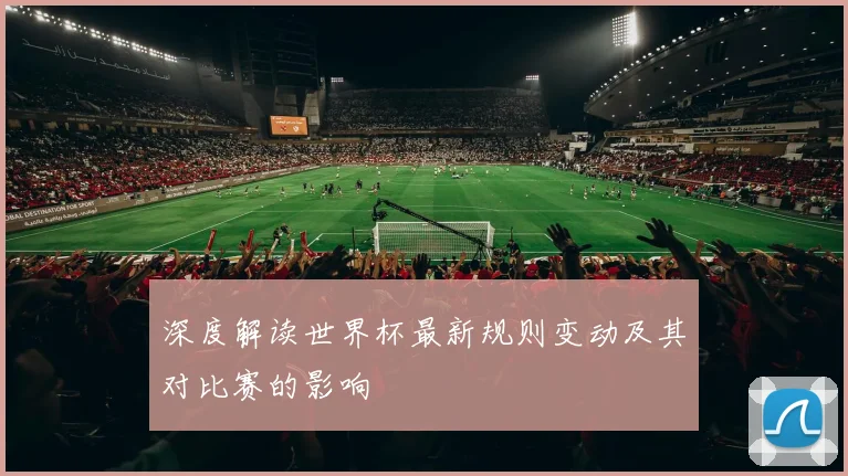 深度解读世界杯最新规则变动及其对比赛的影响