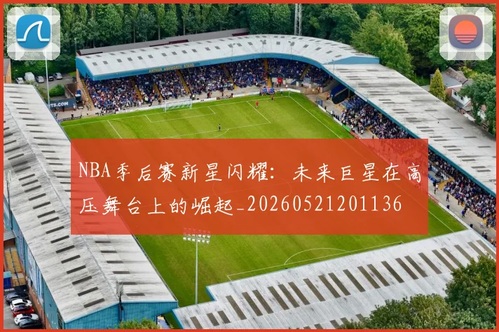 NBA季后赛新星闪耀:未来巨星在高压舞台上的崛起_20260521201136
