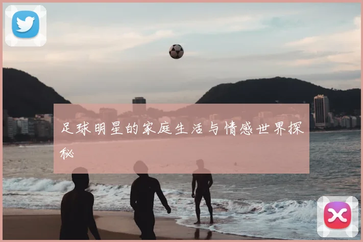 足球明星的家庭生活与情感世界探秘