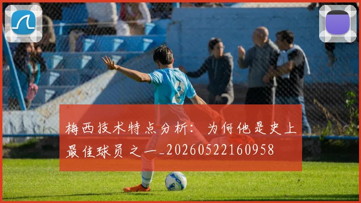 梅西技术特点分析：为何他是史上最佳球员之一_20260522160958
