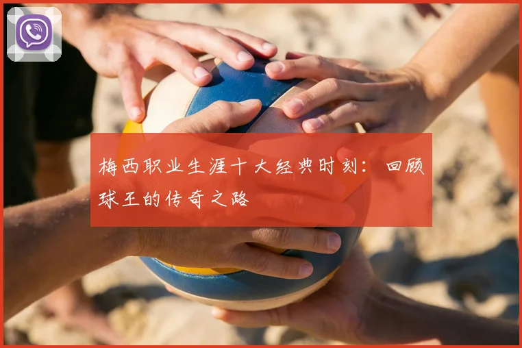 梅西职业生涯十大经典时刻:回顾球王的传奇之路
