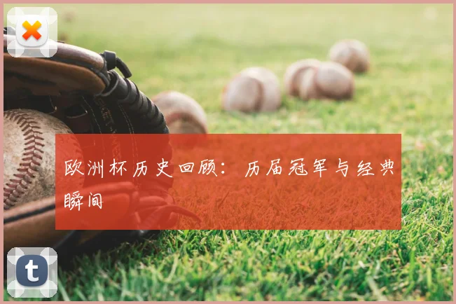 欧洲杯历史回顾：历届冠军与经典瞬间