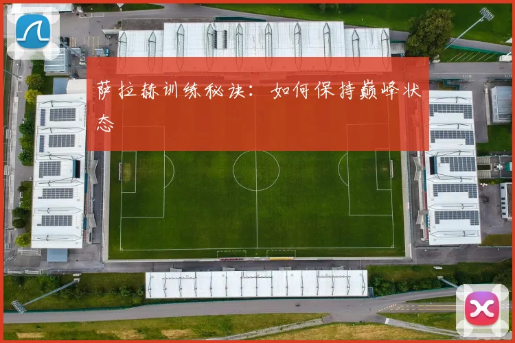 萨拉赫训练秘诀：如何保持巅峰状态
