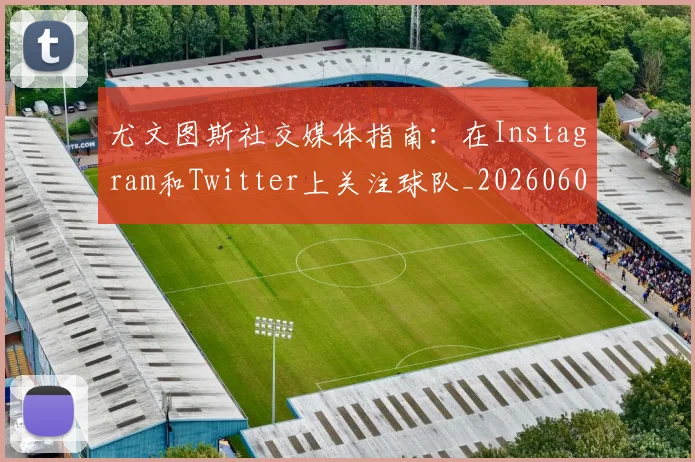 尤文图斯社交媒体指南:在Instagram和Twitter上关注球队_20260606153211