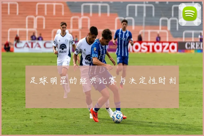 足球明星的经典比赛与决定性时刻