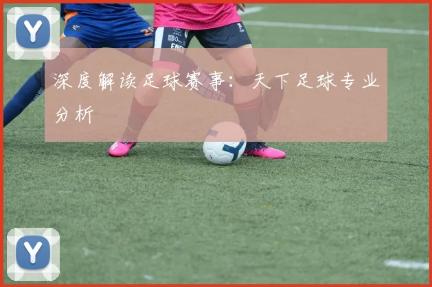 深度解读足球赛事：天下足球专业分析