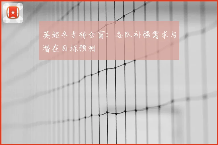 英超冬季转会窗：各队补强需求与潜在目标预测