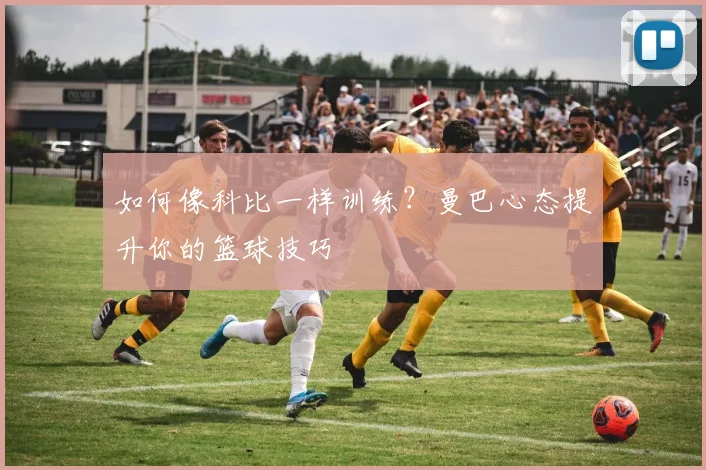 如何像科比一样训练？曼巴心态提升你的篮球技巧