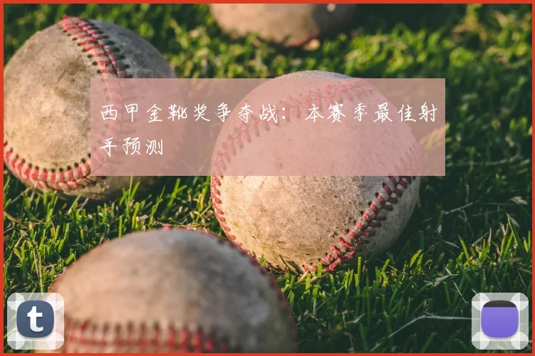 西甲金靴奖争夺战：本赛季最佳射手预测