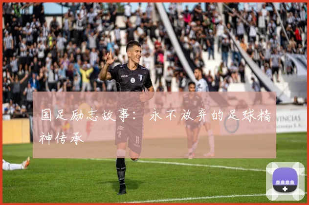 国足励志故事:永不放弃的足球精神传承