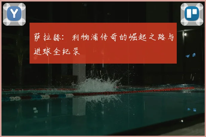萨拉赫:利物浦传奇的崛起之路与进球全纪录