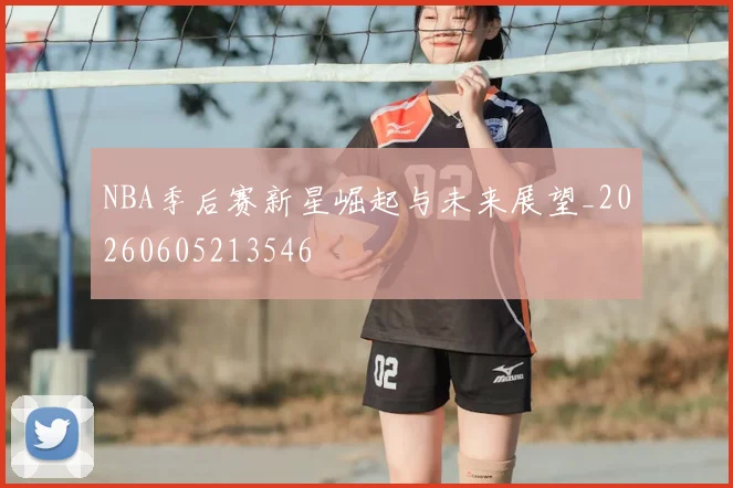 NBA季后赛新星崛起与未来展望_20260605213546