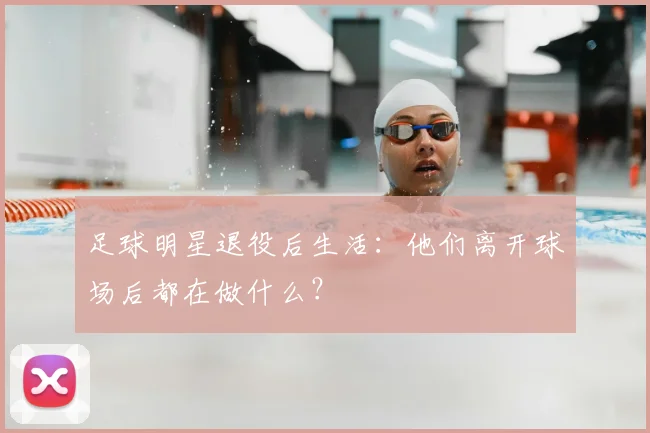 足球明星退役后生活：他们离开球场后都在做什么？