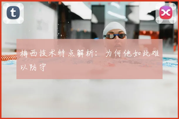 梅西技术特点解析：为何他如此难以防守