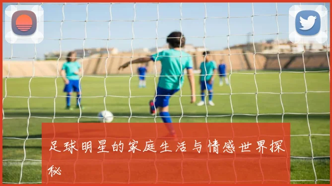 足球明星的家庭生活与情感世界探秘