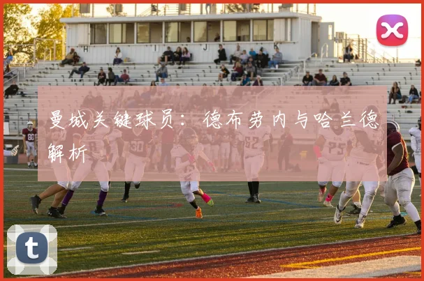 曼城关键球员：德布劳内与哈兰德解析