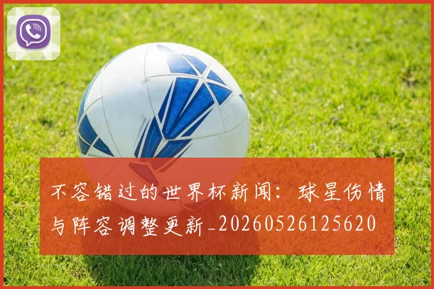 不容错过的世界杯新闻：球星伤情与阵容调整更新_20260526125620