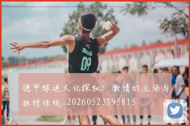 德甲球迷文化探秘：激情的主场与独特传统_20260523195815