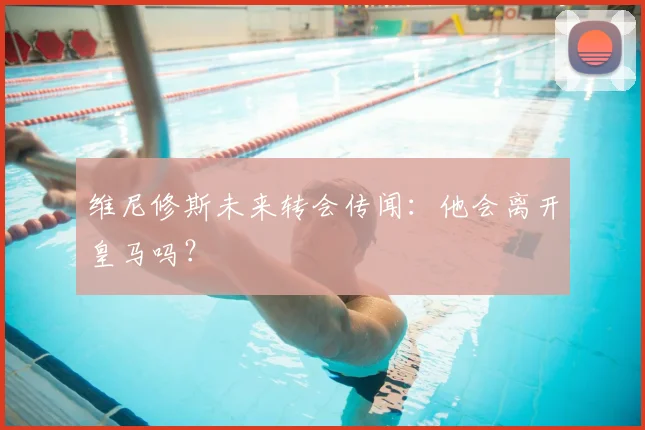 维尼修斯未来转会传闻：他会离开皇马吗？