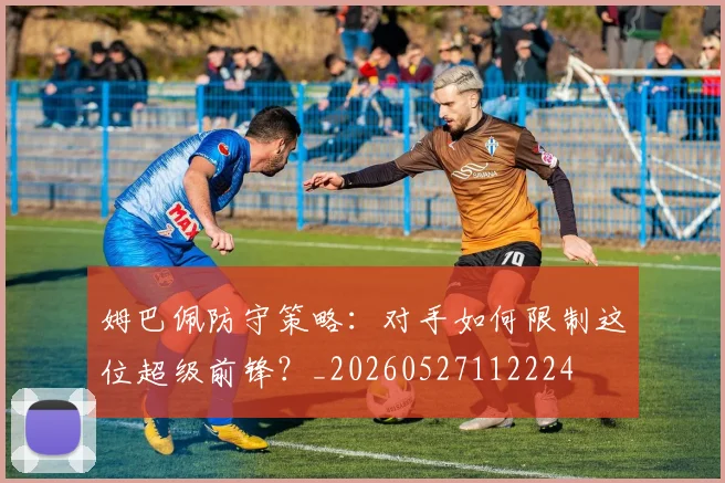 姆巴佩防守策略：对手如何限制这位超级前锋？_20260527112224