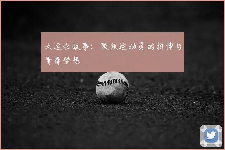 大运会故事：聚焦运动员的拼搏与青春梦想