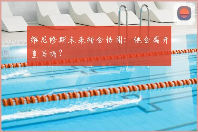 维尼修斯未来转会传闻：他会离开皇马吗？