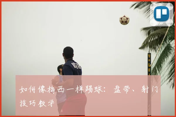 如何像梅西一样踢球：盘带、射门技巧教学