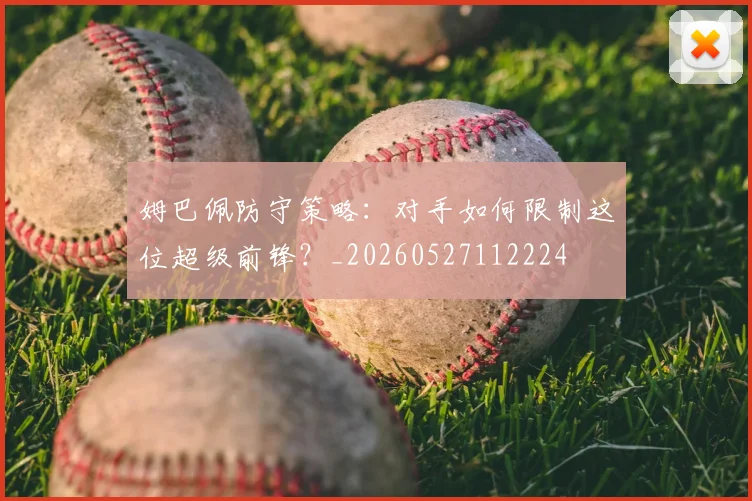 姆巴佩防守策略：对手如何限制这位超级前锋？_20260527112224