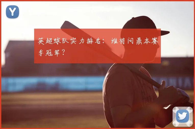 英超球队实力排名：谁将问鼎本赛季冠军？