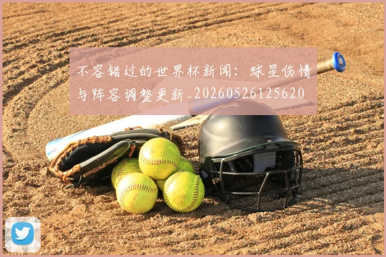 不容错过的世界杯新闻:球星伤情与阵容调整更新_20260526125620