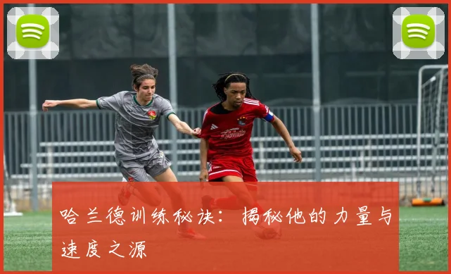 哈兰德训练秘诀：揭秘他的力量与速度之源