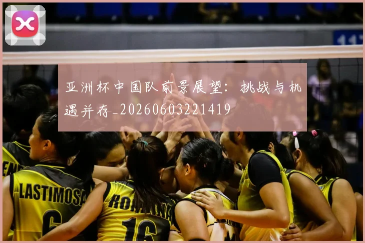 亚洲杯中国队前景展望：挑战与机遇并存_20260603221419