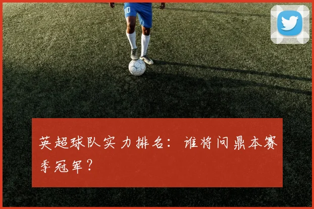 英超球队实力排名：谁将问鼎本赛季冠军？