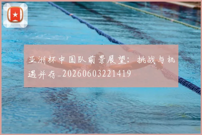 亚洲杯中国队前景展望：挑战与机遇并存_20260603221419