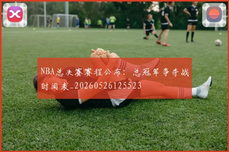 NBA总决赛赛程公布：总冠军争夺战时间表_20260526125523