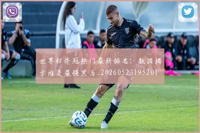 世界杯夺冠热门最新排名：数据揭示谁是最强黑马_20260523195201