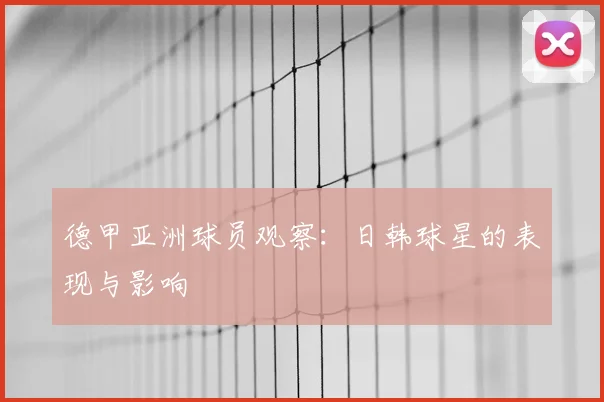 德甲亚洲球员观察：日韩球星的表现与影响